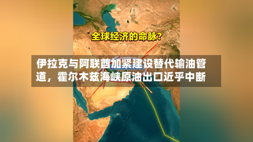 伊拉克与阿联酋加紧建设替代输油管道,霍尔木兹海峡原油出口近乎中断