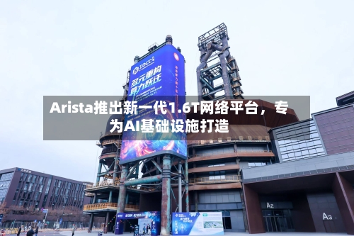 Arista推出新一代1.6T网络平台,专为AI基础设施打造