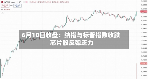 6月10日收盘:纳指与标普指数收跌 芯片股反弹乏力