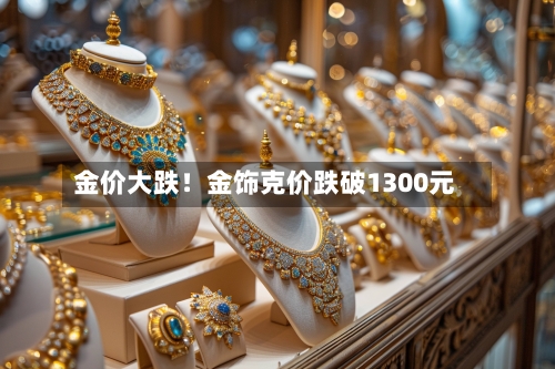 金价大跌!金饰克价跌破1300元