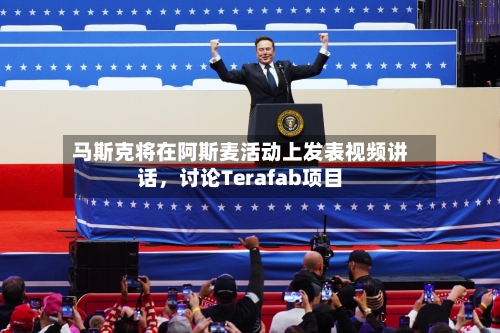 马斯克将在阿斯麦活动上发表视频讲话,讨论Terafab项目