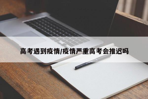 高考遇到疫情/疫情严重高考会推迟吗