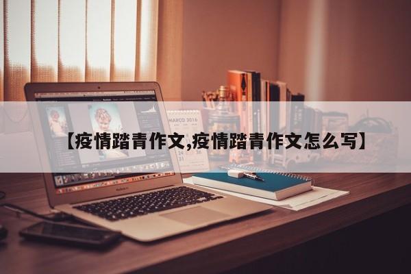 【疫情踏青作文,疫情踏青作文怎么写】