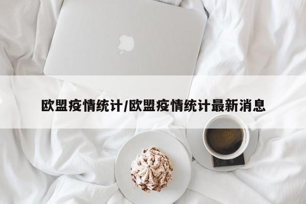 欧盟疫情统计/欧盟疫情统计最新消息