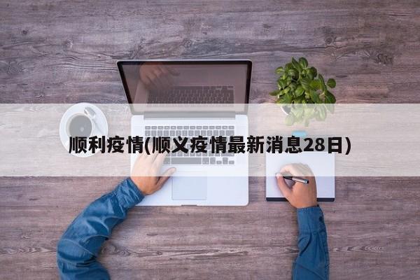 顺利疫情(顺义疫情最新消息28日)