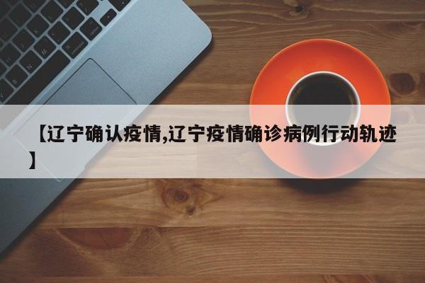 【辽宁确认疫情,辽宁疫情确诊病例行动轨迹】