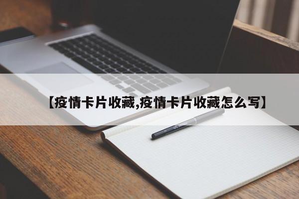 【疫情卡片收藏,疫情卡片收藏怎么写】