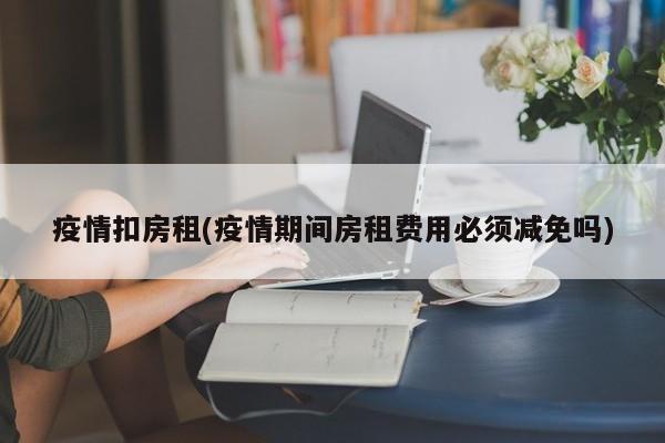 疫情扣房租(疫情期间房租费用必须减免吗)