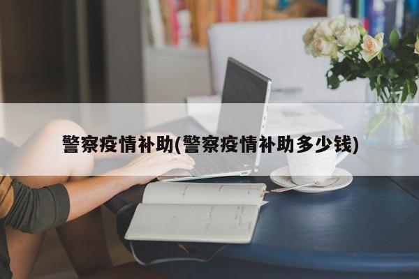 警察疫情补助(警察疫情补助多少钱)