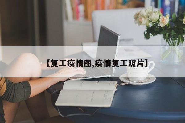 【复工疫情图,疫情复工照片】