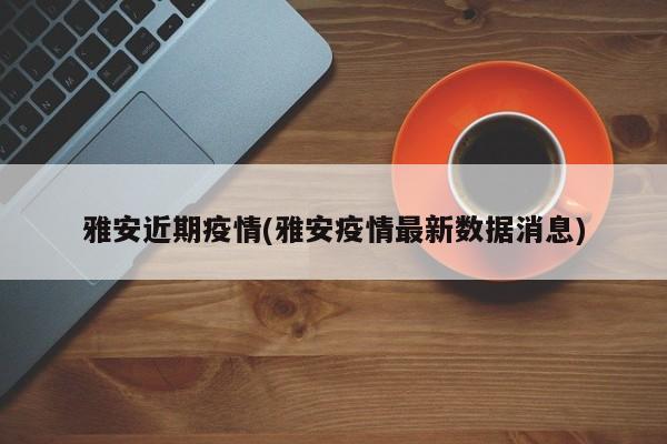 雅安近期疫情(雅安疫情最新数据消息)