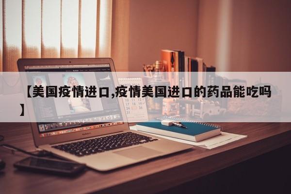 【美国疫情进口,疫情美国进口的药品能吃吗】