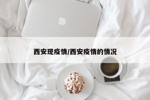 西安现疫情/西安疫情的情况