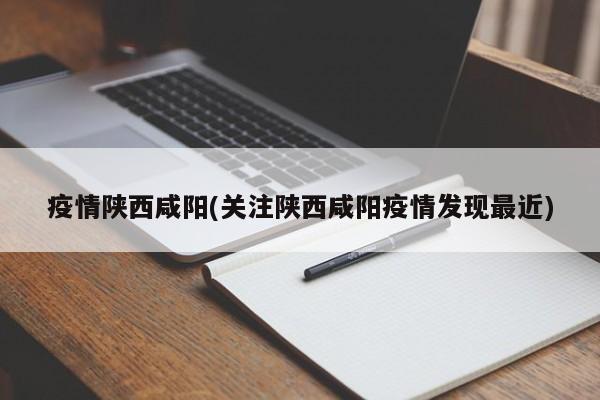 疫情陕西咸阳(关注陕西咸阳疫情发现最近)