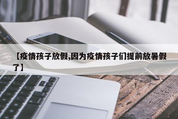 【疫情孩子放假,因为疫情孩子们提前放暑假了】