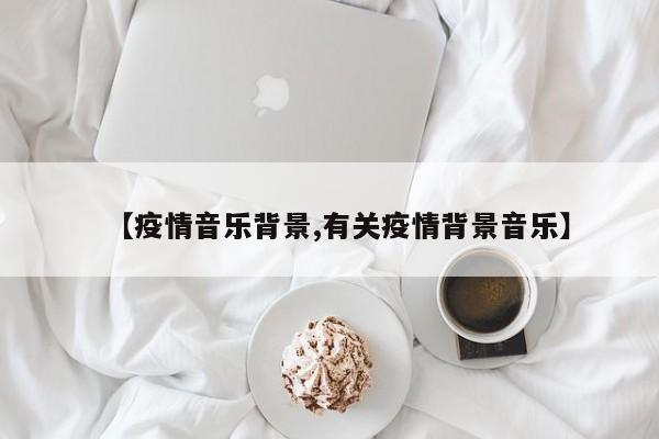 【疫情音乐背景,有关疫情背景音乐】