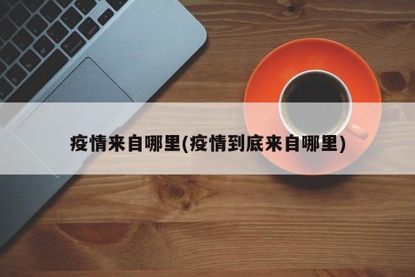 疫情来自哪里(疫情到底来自哪里)