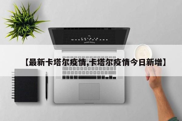 【最新卡塔尔疫情,卡塔尔疫情今日新增】