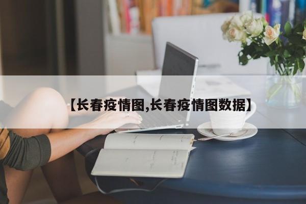 【长春疫情图,长春疫情图数据】